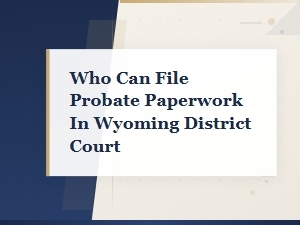Filing Probate Paperwork in Wyoming District Court