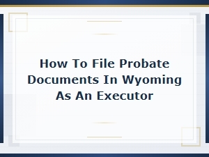 Filing Probate Documents in Wyoming as an Executor