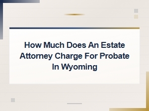 Wyoming Probate Attorney Fees and Costs Explained